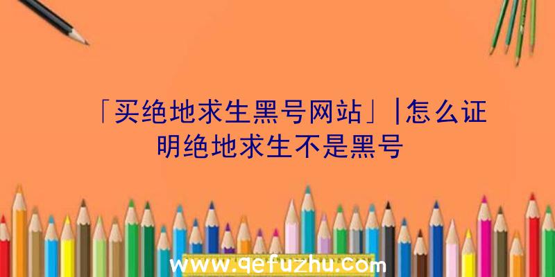 「买绝地求生黑号网站」|怎么证明绝地求生不是黑号